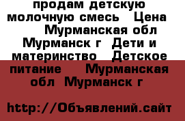 продам детскую молочную смесь › Цена ­ 100 - Мурманская обл., Мурманск г. Дети и материнство » Детское питание   . Мурманская обл.,Мурманск г.